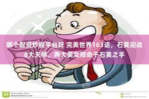 哪个配资炒股平台好 完美世界163话，石昊迎战8大天骄，两大美女殒命于石昊之手