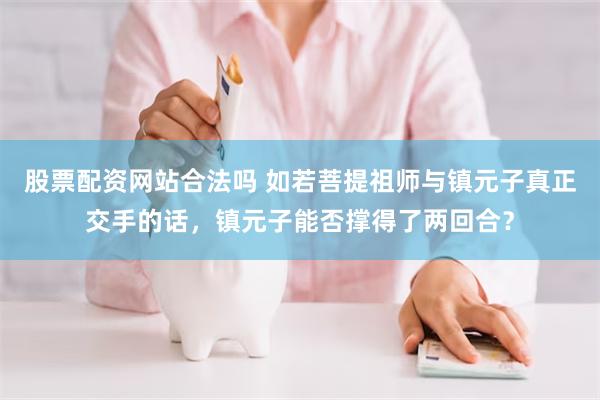 股票配资网站合法吗 如若菩提祖师与镇元子真正交手的话，镇元子能否撑得了两回合？