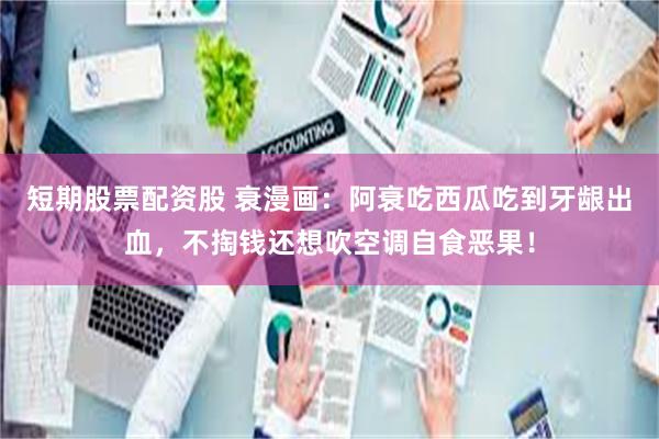 短期股票配资股 衰漫画：阿衰吃西瓜吃到牙龈出血，不掏钱还想吹空调自食恶果！