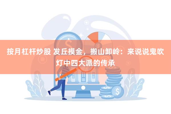 按月杠杆炒股 发丘摸金，搬山卸岭：来说说鬼吹灯中四大派的传承