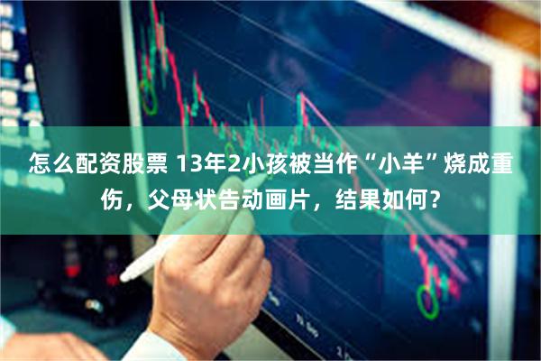 怎么配资股票 13年2小孩被当作“小羊”烧成重伤，父母状告动画片，结果如何？