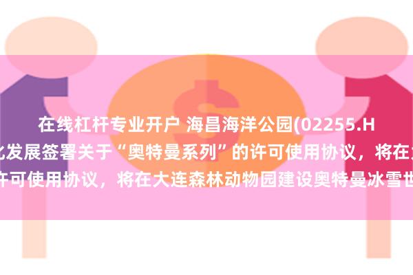 在线杠杆专业开户 海昌海洋公园(02255.HK)附属与上海新创华文化发展签署关于“奥特曼系列”的许可使用协议，将在大连森林动物园建设奥特曼冰雪世界项目