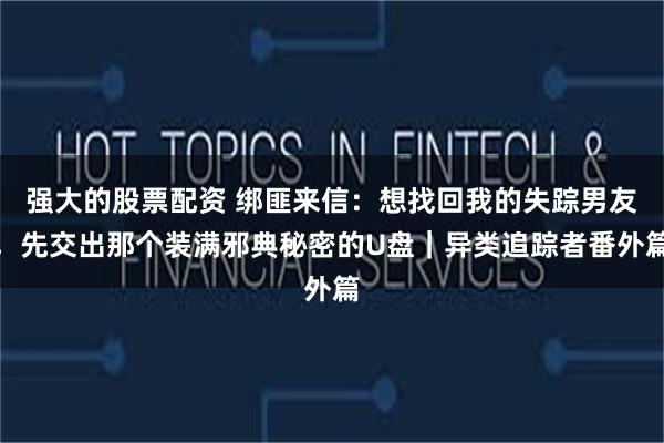 强大的股票配资 绑匪来信：想找回我的失踪男友，先交出那个装满邪典秘密的U盘｜异类追踪者番外篇