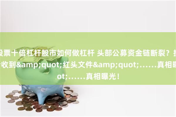 股票十倍杠杆股市如何做杠杆 头部公募资金链断裂？投资者收到&quot;红头文件&quot;……真相曝光！