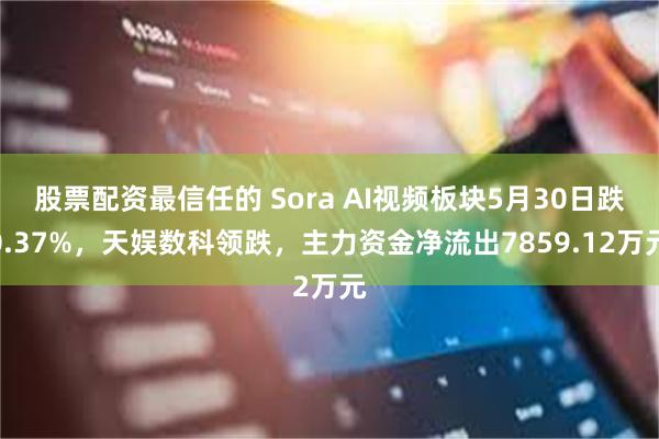 股票配资最信任的 Sora AI视频板块5月30日跌0.37%，天娱数科领跌，主力资金净流出7859.12万元