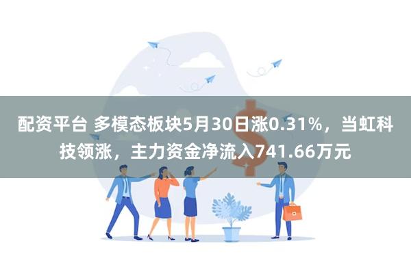 配资平台 多模态板块5月30日涨0.31%，当虹科技领涨，主力资金净流入741.66万元