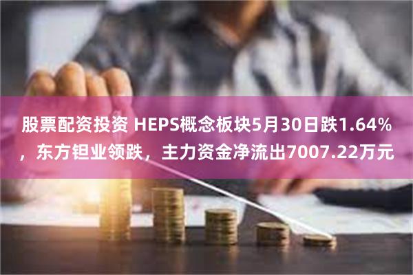 股票配资投资 HEPS概念板块5月30日跌1.64%，东方钽业领跌，主力资金净流出7007.22万元