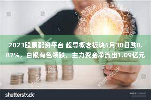 2023股票配资平台 超导概念板块5月30日跌0.87%，白银有色领跌，主力资金净流出1.09亿元