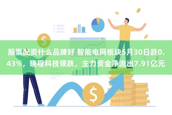 股票配资什么品牌好 智能电网板块5月30日跌0.43%，晓程科技领跌，主力资金净流出7.91亿元