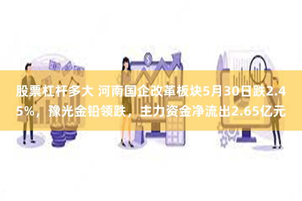 股票杠杆多大 河南国企改革板块5月30日跌2.45%，豫光金铅领跌，主力资金净流出2.65亿元