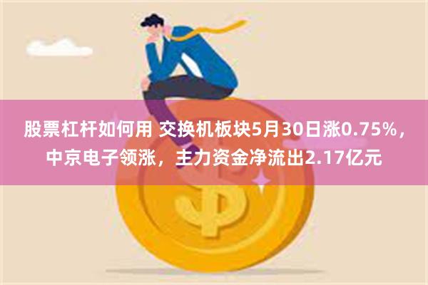 股票杠杆如何用 交换机板块5月30日涨0.75%，中京电子领涨，主力资金净流出2.17亿元