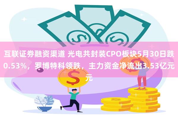 互联证劵融资渠道 光电共封装CPO板块5月30日跌0.53%，罗博特科领跌，主力资金净流出3.53亿元