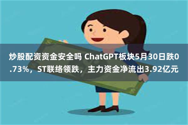 炒股配资资金安全吗 ChatGPT板块5月30日跌0.73%，ST联络领跌，主力资金净流出3.92亿元