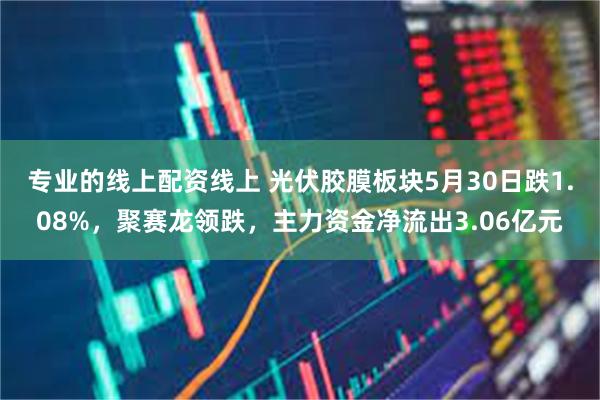 专业的线上配资线上 光伏胶膜板块5月30日跌1.08%，聚赛龙领跌，主力资金净流出3.06亿元