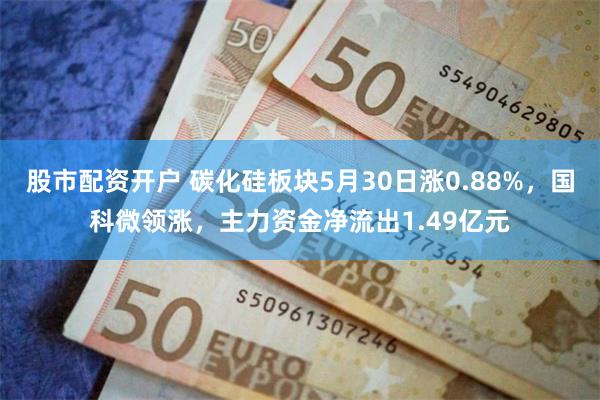 股市配资开户 碳化硅板块5月30日涨0.88%，国科微领涨，主力资金净流出1.49亿元