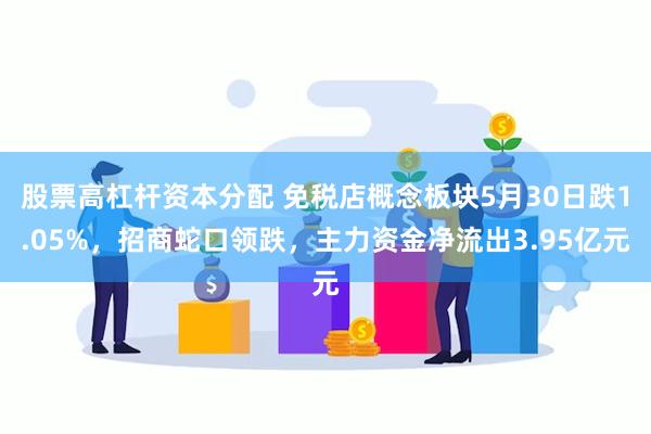 股票高杠杆资本分配 免税店概念板块5月30日跌1.05%，招商蛇口领跌，主力资金净流出3.95亿元