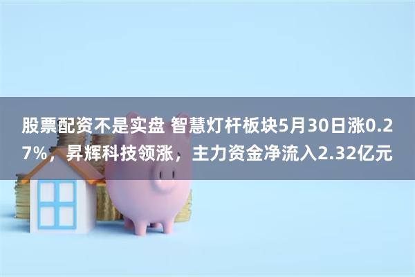 股票配资不是实盘 智慧灯杆板块5月30日涨0.27%，昇辉科技领涨，主力资金净流入2.32亿元
