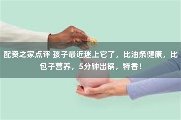 配资之家点评 孩子最近迷上它了，比油条健康，比包子营养，5分钟出锅，特香！