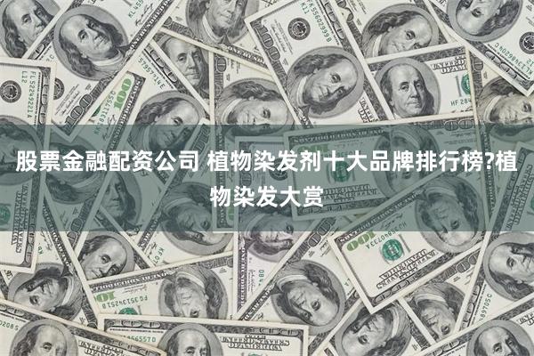 股票金融配资公司 植物染发剂十大品牌排行榜?植物染发大赏