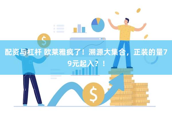 配资与杠杆 欧莱雅疯了！溯源大集合，正装的量79元起入？！