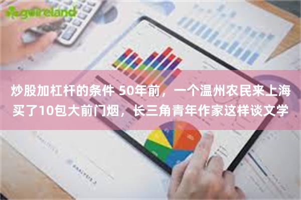 炒股加杠杆的条件 50年前，一个温州农民来上海买了10包大前门烟，长三角青年作家这样谈文学