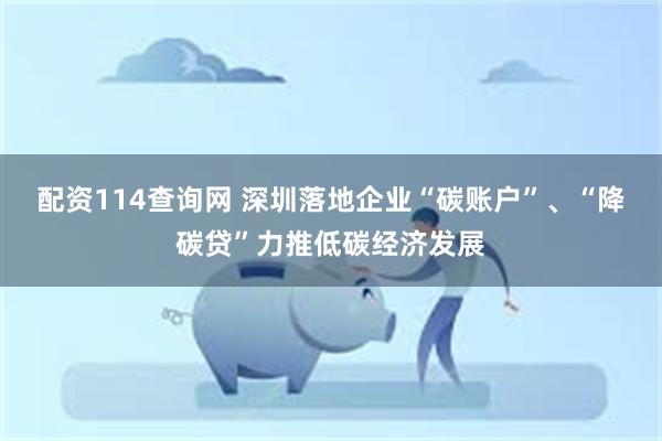 配资114查询网 深圳落地企业“碳账户”、“降碳贷”力推低碳经济发展
