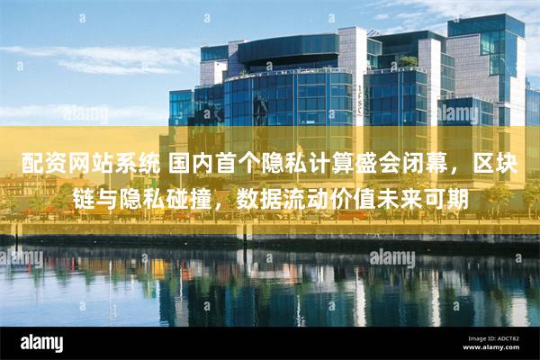 配资网站系统 国内首个隐私计算盛会闭幕，区块链与隐私碰撞，数据流动价值未来可期