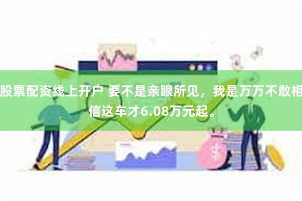 股票配资线上开户 要不是亲眼所见，我是万万不敢相信这车才6.08万元起。