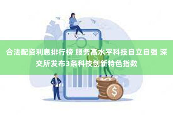 合法配资利息排行榜 服务高水平科技自立自强 深交所发布3条科技创新特色指数