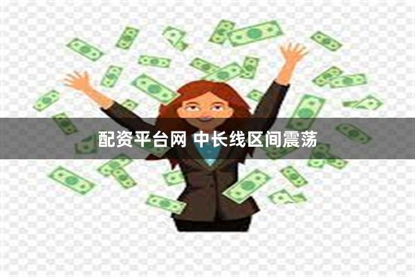 配资平台网 中长线区间震荡