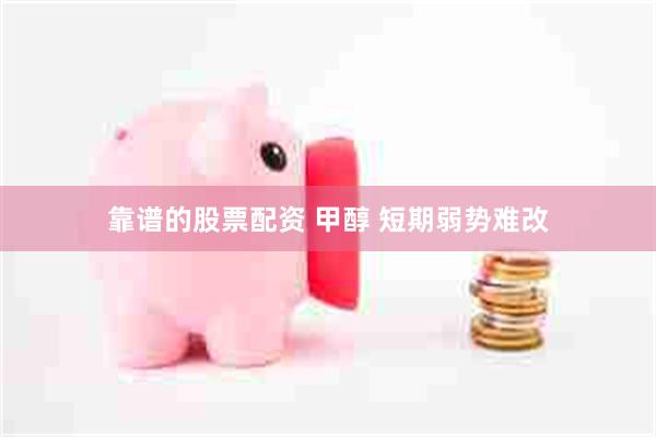 靠谱的股票配资 甲醇 短期弱势难改
