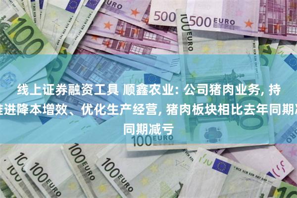 线上证券融资工具 顺鑫农业: 公司猪肉业务, 持续推进降本增效、优化生产经营, 猪肉板块相比去年同期减亏