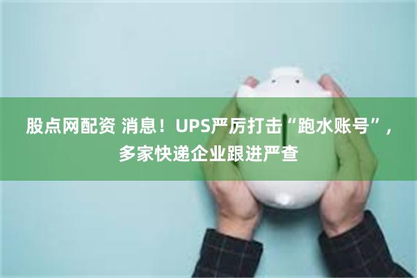 股点网配资 消息！UPS严厉打击“跑水账号”，多家快递企业跟进严查