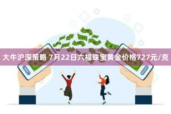 大牛沪深策略 7月22日六福珠宝黄金价格727元/克