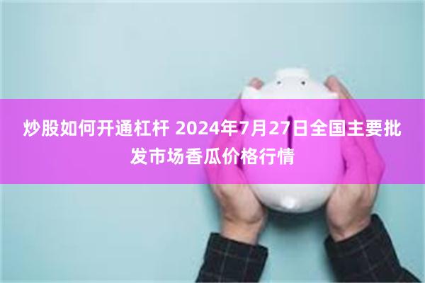 炒股如何开通杠杆 2024年7月27日全国主要批发市场香瓜价格行情