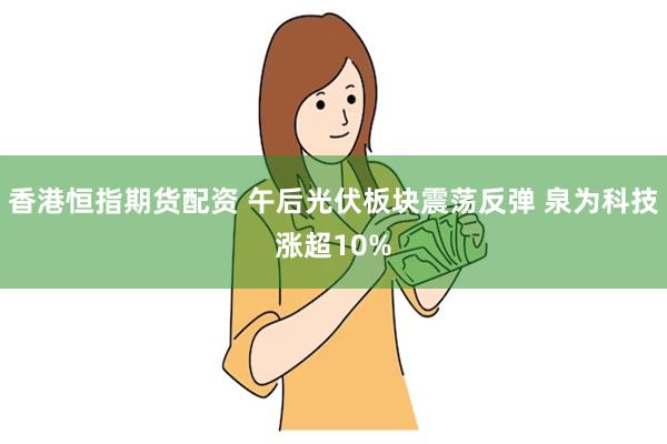 香港恒指期货配资 午后光伏板块震荡反弹 泉为科技涨超10%