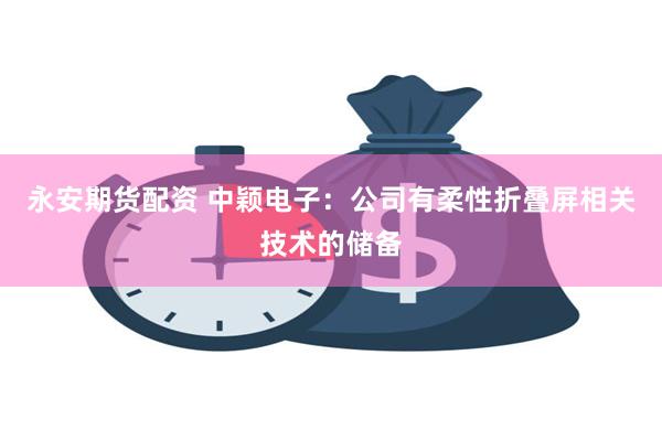 永安期货配资 中颖电子：公司有柔性折叠屏相关技术的储备