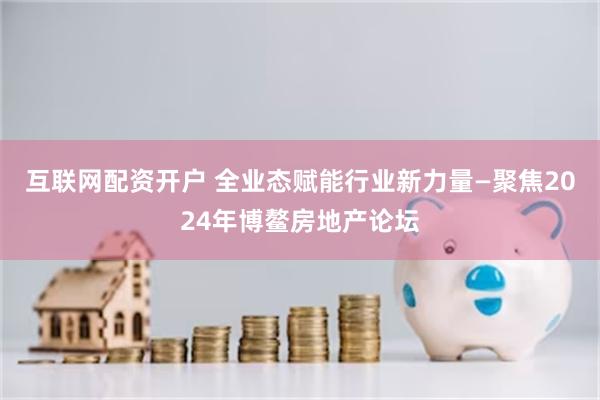 互联网配资开户 全业态赋能行业新力量—聚焦2024年博鳌房地产论坛