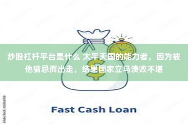炒股杠杆平台是什么 太平天国的能力者，因为被他猜忌而出走，结果国家立马溃败不堪
