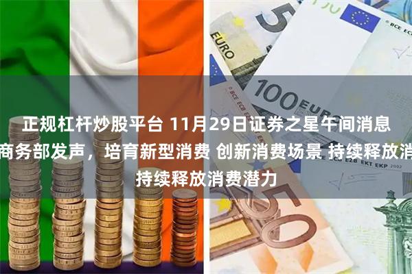 正规杠杆炒股平台 11月29日证券之星午间消息汇总：商务部发声，培育新型消费 创新消费场景 持续释放消费潜力
