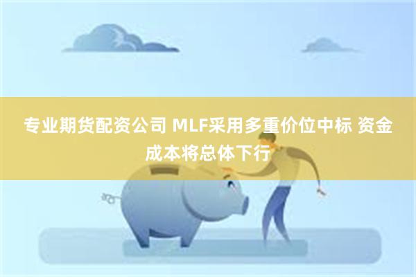 专业期货配资公司 MLF采用多重价位中标 资金成本将总体下行