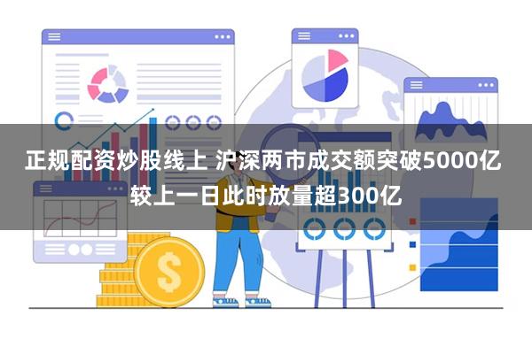 正规配资炒股线上 沪深两市成交额突破5000亿 较上一日此时放量超300亿