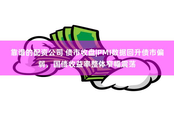 靠谱的配资公司 债市收盘|PMI数据回升债市偏弱，国债收益率整体窄幅震荡