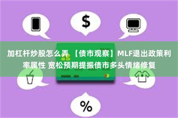 加杠杆炒股怎么弄 【债市观察】MLF退出政策利率属性 宽松预期提振债市多头情绪修复
