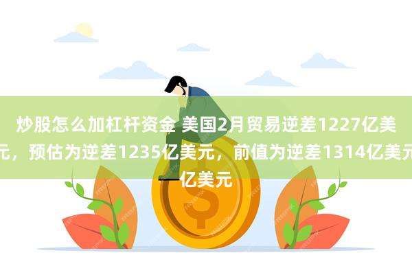 炒股怎么加杠杆资金 美国2月贸易逆差1227亿美元，预估为逆差1235亿美元，前值为逆差1314亿美元