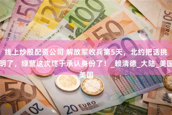 线上炒股配资公司 解放军收兵第5天，北约把话挑明了，绿营这次终于承认身份了！_赖清德_大陆_美国