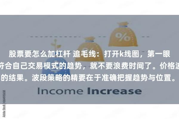 股票要怎么加杠杆 追毛线：打开k线图，第一眼看到的一定是趋势。不符合自己交易模式的趋势，就不要浪费时间了。价格波动本质是多空博弈的结果。波段策略的精要在于准确把握趋势与位置。交易者要在月线或者周线中研判趋势周期的...