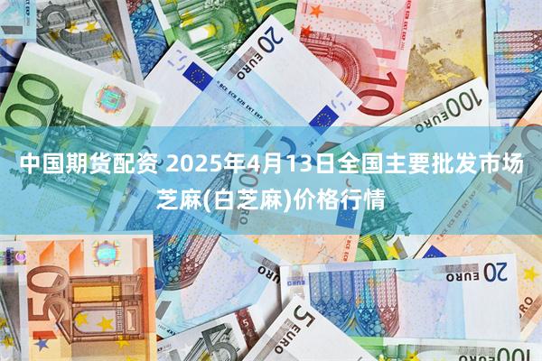 中国期货配资 2025年4月13日全国主要批发市场芝麻(白芝麻)价格行情