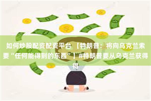 如何炒股配资配资平台 【特朗普：将向乌克兰索要“任何能得到的东西”】#特朗普要从乌克兰获得