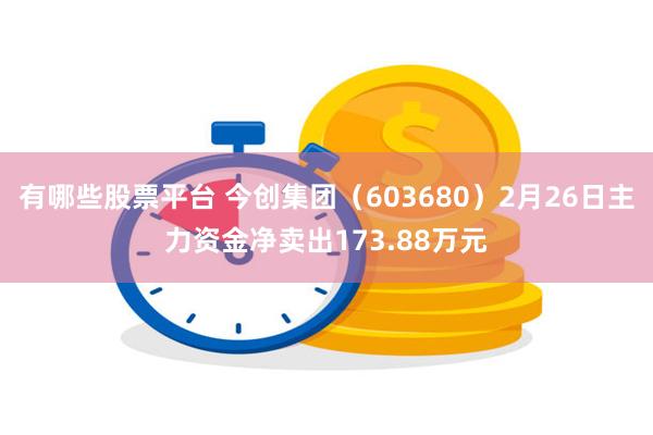 有哪些股票平台 今创集团（603680）2月26日主力资金净卖出173.88万元